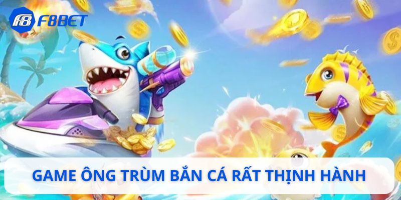 Game ông trùm bắn cá rất thịnh hành